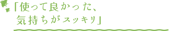 「使って良かった、気持ちがスッキリ」