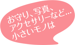 お守り、写真、アクセサリーなど...小さいモノは